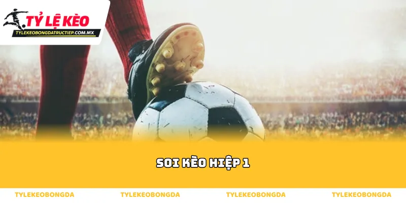 Sức hấp dẫn khó cưỡng của hình thức soi kèo hiệp 1